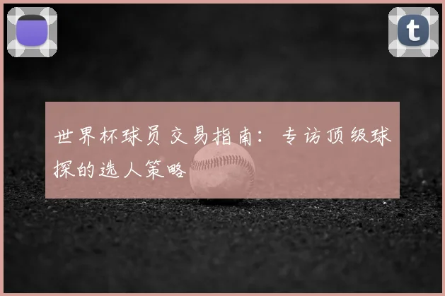 世界杯球员交易指南:专访顶级球探的选人策略