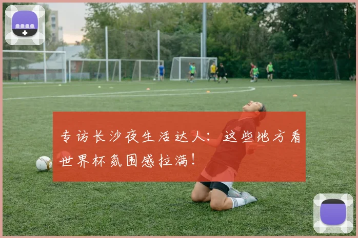 专访长沙夜生活达人：这些地方看世界杯氛围感拉满！